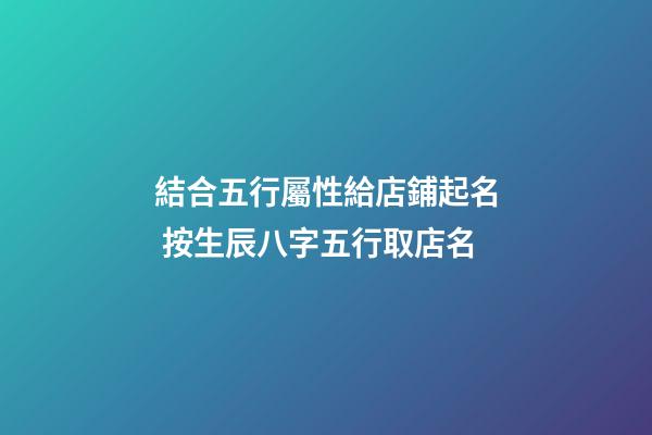 結合五行屬性給店鋪起名 按生辰八字五行取店名-第1張-店鋪起名-玄機派